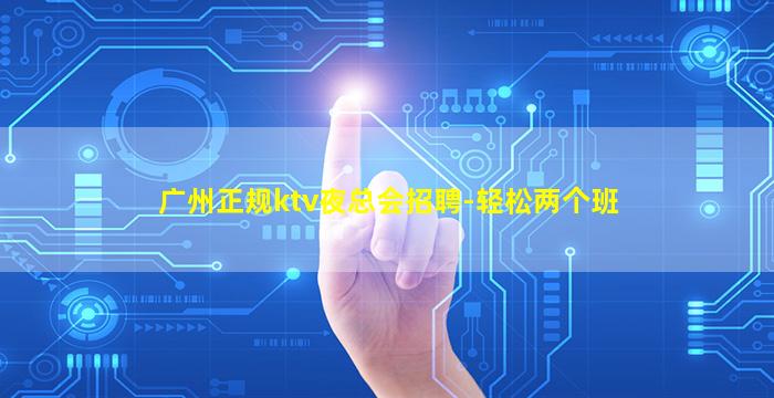 广州正规ktv夜总会招聘-轻松两个班